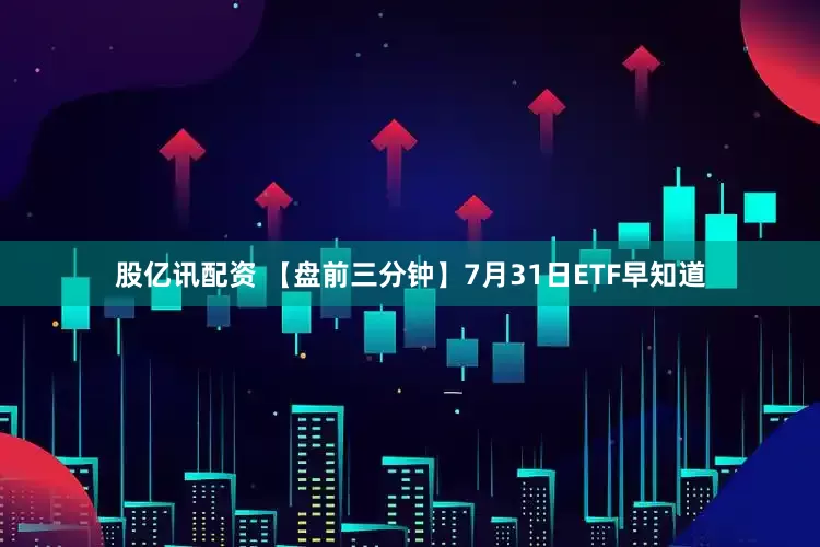 股亿讯配资 【盘前三分钟】7月31日ETF早知道