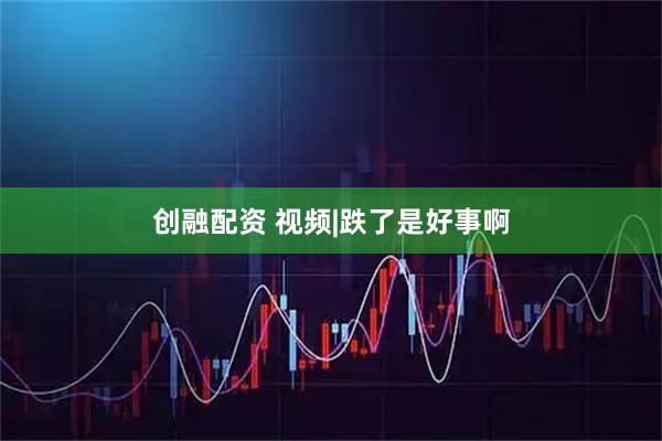 创融配资 视频|跌了是好事啊