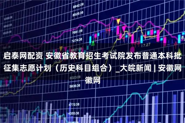 启泰网配资 安徽省教育招生考试院发布普通本科批征集志愿计划（历史科目组合）_大皖新闻 | 安徽网