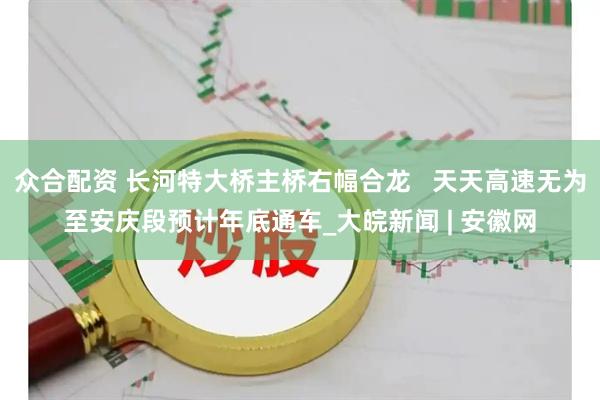 众合配资 长河特大桥主桥右幅合龙   天天高速无为至安庆段预计年底通车_大皖新闻 | 安徽网