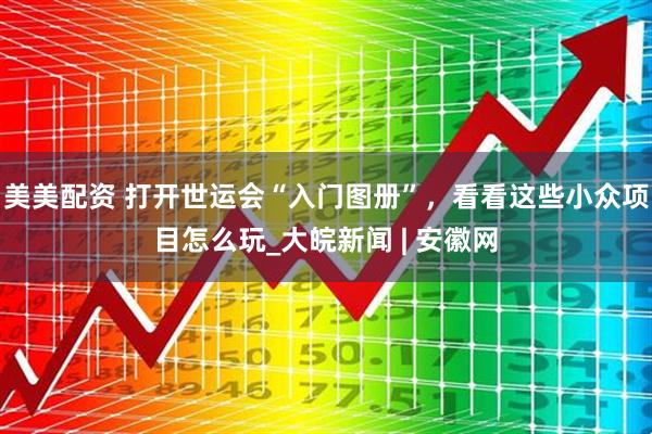 美美配资 打开世运会“入门图册”，看看这些小众项目怎么玩_大皖新闻 | 安徽网