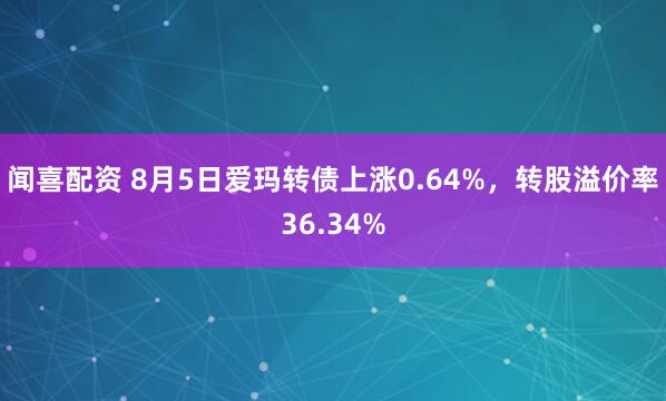 闻喜配资 8月5日爱玛转债上涨0.64%，转股溢价率36.34%