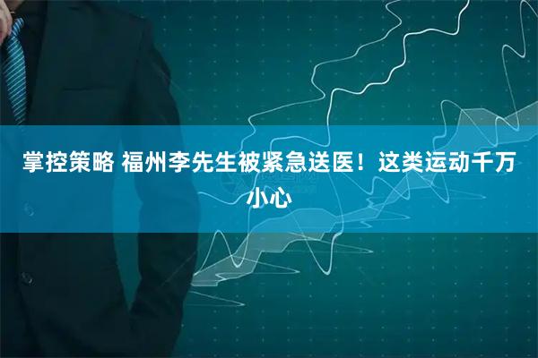 掌控策略 福州李先生被紧急送医！这类运动千万小心