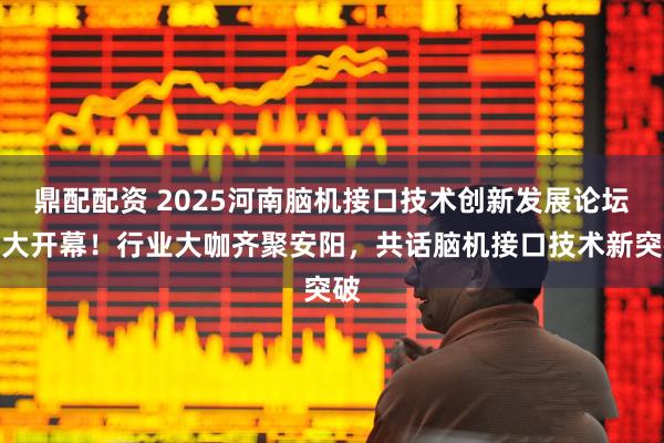 鼎配配资 2025河南脑机接口技术创新发展论坛盛大开幕!行业大咖齐聚安阳,共话脑机接口技术新突破