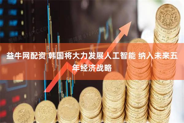 益牛网配资 韩国将大力发展人工智能 纳入未来五年经济战略