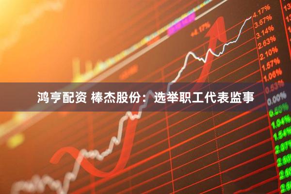 鸿亨配资 棒杰股份：选举职工代表监事