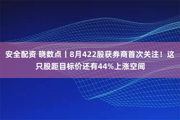 安全配资 晓数点丨8月422股获券商首次关注！这只股距目标价还有44%上涨空间