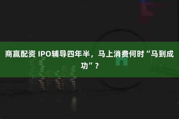 商赢配资 IPO辅导四年半，马上消费何时“马到成功”？
