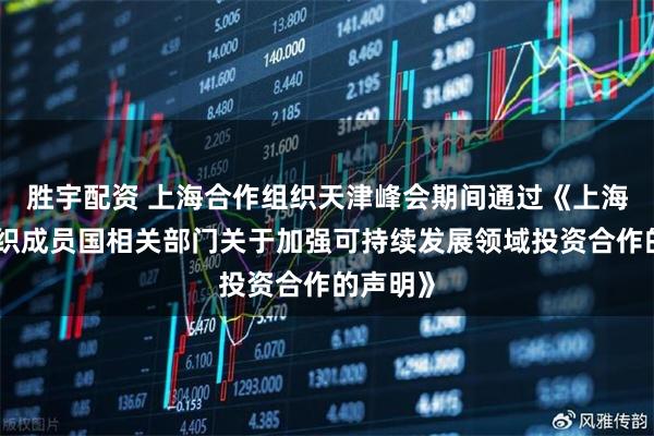 胜宇配资 上海合作组织天津峰会期间通过《上海合作组织成员国相关部门关于加强可持续发展领域投资合作的声明》