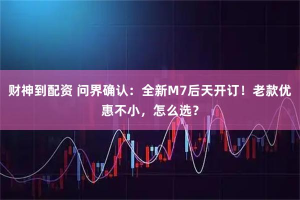 财神到配资 问界确认：全新M7后天开订！老款优惠不小，怎么选？