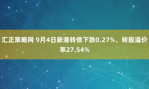 汇正策略网 9月4日新港转债下跌0.27%，转股溢价率27.54%