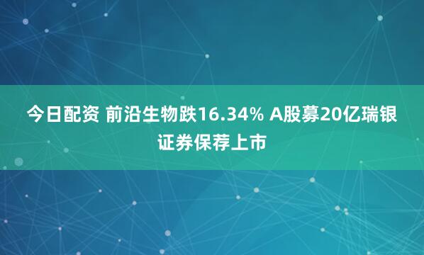 今日配资 前沿生物跌16.34% A股募20亿瑞银证券保荐上市