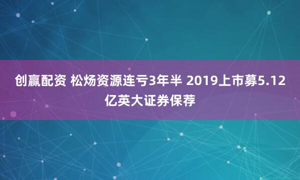 创赢配资 松炀资源连亏3年半 2019上市募5.12亿英大证券保荐
