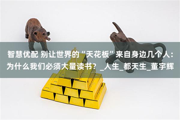 智慧优配 别让世界的“天花板”来自身边几个人：为什么我们必须大量读书？_人生_都天生_董宇辉