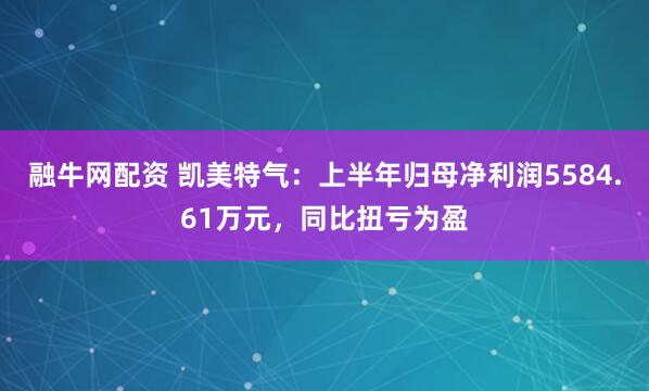 融牛网配资 凯美特气：上半年归母净利润5584.61万元，同比扭亏为盈