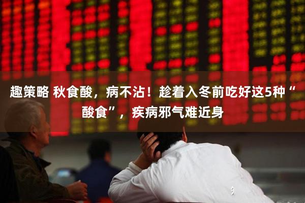 趣策略 秋食酸，病不沾！趁着入冬前吃好这5种“酸食”，疾病邪气难近身