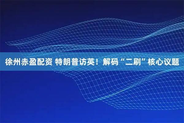 徐州赤盈配资 特朗普访英！解码“二刷”核心议题