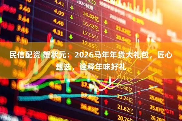 民信配资 蟹状元：2026马年年货大礼包，匠心甄选，诠释年味好礼