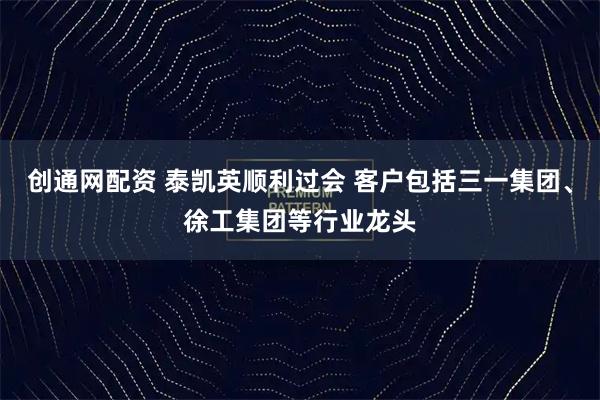 创通网配资 泰凯英顺利过会 客户包括三一集团、徐工集团等行业龙头
