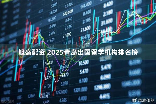 旭盛配资 2025青岛出国留学机构排名榜