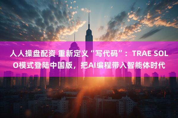人人操盘配资 重新定义“写代码”：TRAE SOLO模式登陆中国版，把AI编程带入智能体时代
