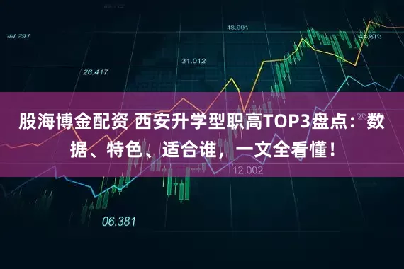 股海博金配资 西安升学型职高TOP3盘点:数据、特色、适合谁,一文全看懂!