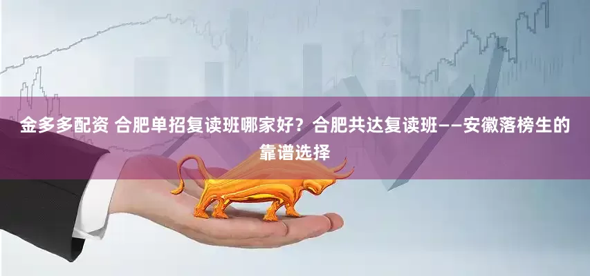 金多多配资 合肥单招复读班哪家好？合肥共达复读班——安徽落榜生的靠谱选择