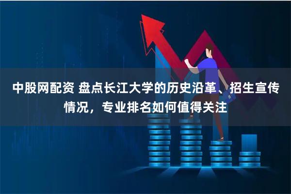中股网配资 盘点长江大学的历史沿革、招生宣传情况，专业排名如何值得关注