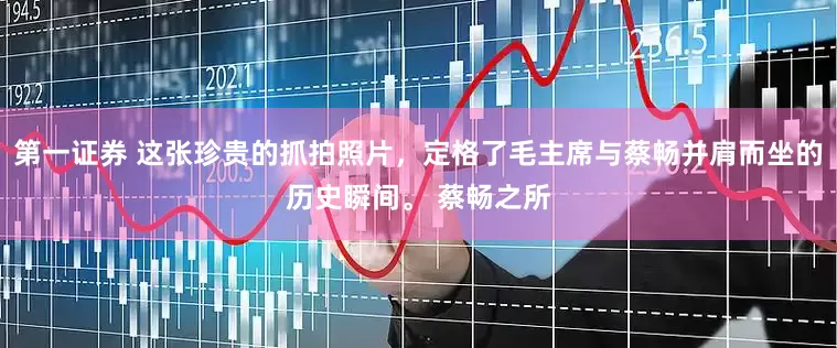 第一证券 这张珍贵的抓拍照片，定格了毛主席与蔡畅并肩而坐的历史瞬间。 蔡畅之所