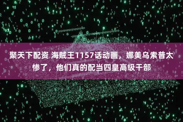 聚天下配资 海贼王1157话动画，娜美乌索普太惨了，他们真的配当四皇高级干部
