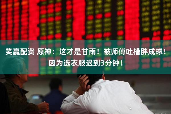 笑赢配资 原神：这才是甘雨！被师傅吐槽胖成球！因为选衣服迟到3分钟！
