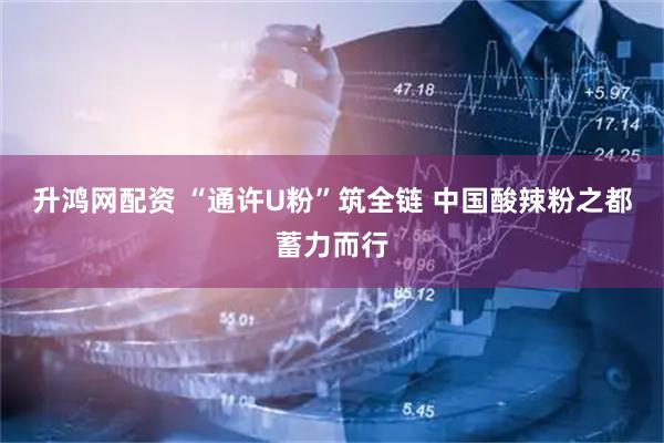 升鸿网配资 “通许U粉”筑全链 中国酸辣粉之都蓄力而行