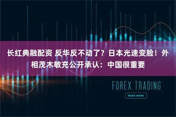 长红典融配资 反华反不动了？日本光速变脸！外相茂木敏充公开承认：中国很重要
